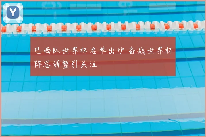 巴西队世界杯名单出炉 备战世界杯阵容调整引关注