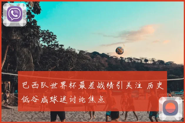 巴西队世界杯最差战绩引关注 历史低谷成球迷讨论焦点