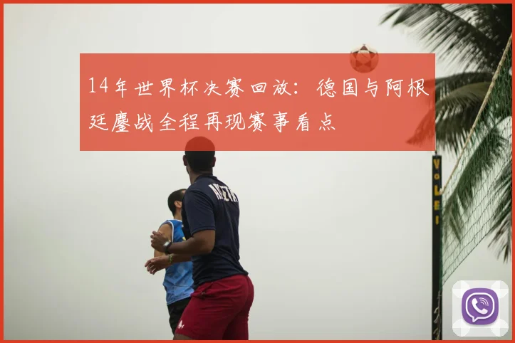 14年世界杯决赛回放:德国与阿根廷鏖战全程再现赛事看点