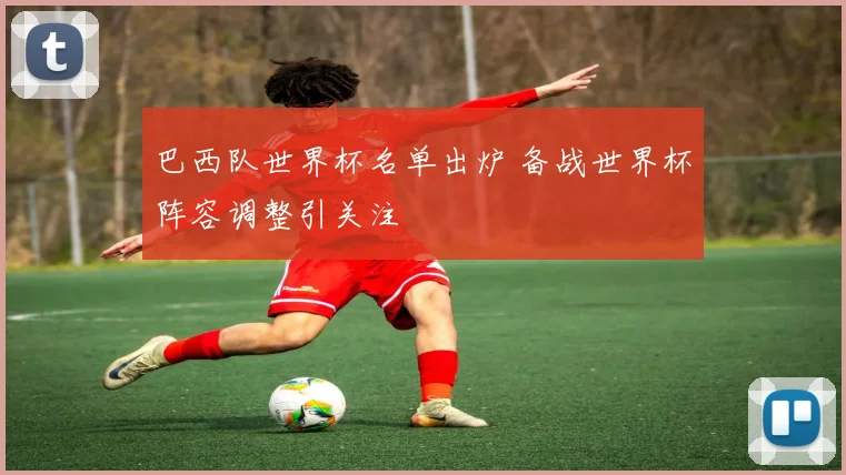 巴西队世界杯名单出炉 备战世界杯阵容调整引关注