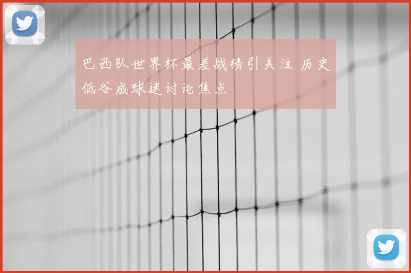巴西队世界杯最差战绩引关注 历史低谷成球迷讨论焦点