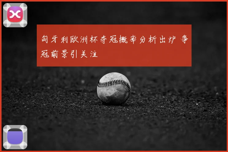 匈牙利欧洲杯夺冠概率分析出炉 争冠前景引关注