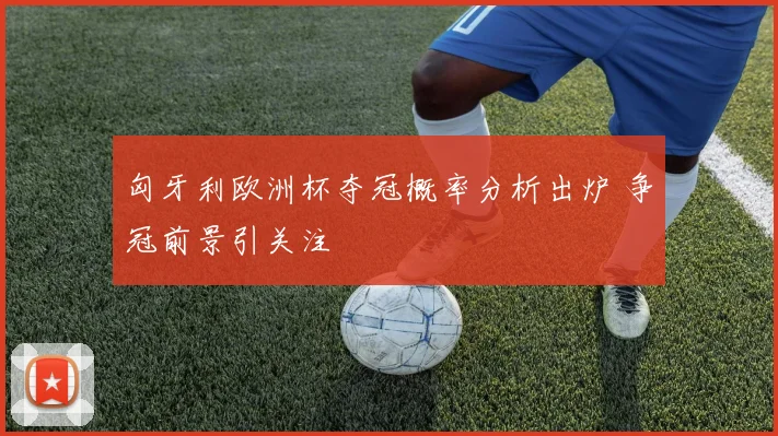 匈牙利欧洲杯夺冠概率分析出炉 争冠前景引关注
