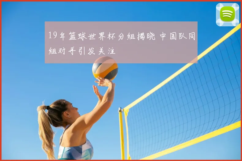 19年篮球世界杯分组揭晓 中国队同组对手引发关注