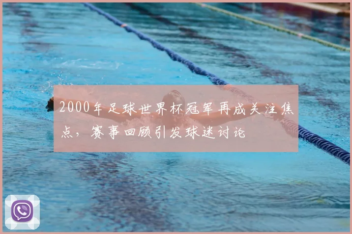 2000年足球世界杯冠军再成关注焦点，赛事回顾引发球迷讨论